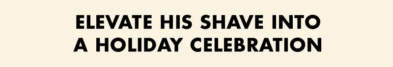ELEVATE HIS SHAVE INTO A HOLIDAY CELEBRATION