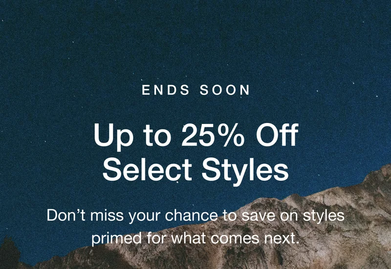 END SOON Up to 25% Off Select Styles Don't miss your chance to save on styles primed for what comes next