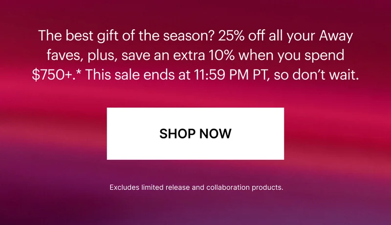 The best gift of the season? 25% off all your Away faves, plus, save an extra 10% when you spend $750+.* This sale ends at 11:59 PM PT, so don’t wait.