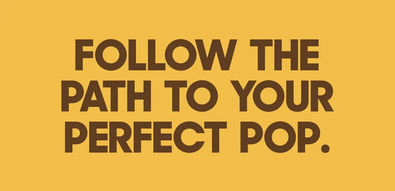 FOLLOW THE PATH TO YOUR PERFECT POP.