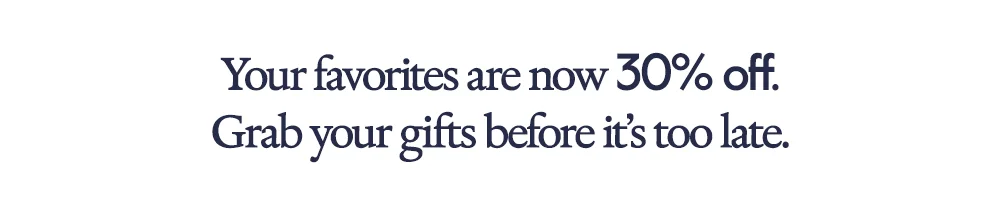 Your favorites are now 30% off. Grab your gifts before it’s too late.