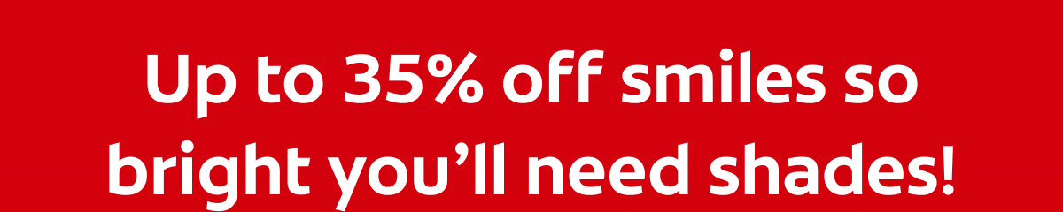 Up to 35% off smiles so bright you’ll need shades!