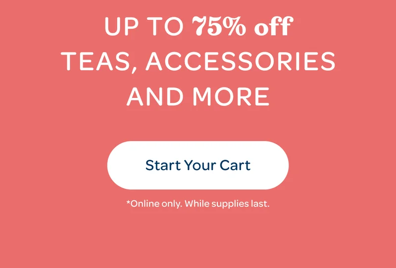 Up to 75% off teas, accessories and more - Start Your Cart - *Online only. While supplies last.