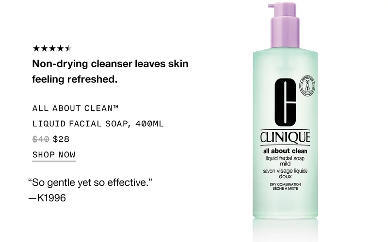 Non-drying cleanser leaves skin feeling refreshed. ALL ABOUT CLEAN TM LIQUID FACIAL SOAP, 400ML $28 SHOP NOW