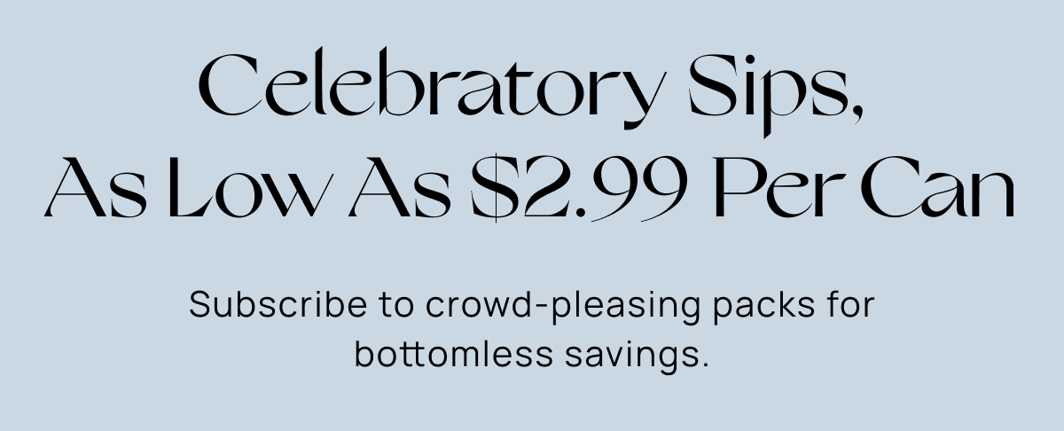 Celebratory Sips, As Low As $2.99 Per Can | Subscribe to crowd-pleasing packs for bottomless savings.