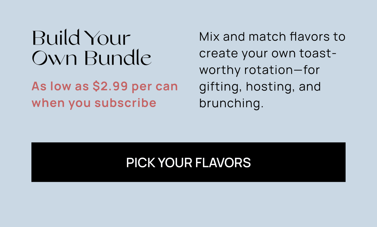 Build Your Own Bundle | As low as $2.99 per can when you subscribe | Pick Your Flavors