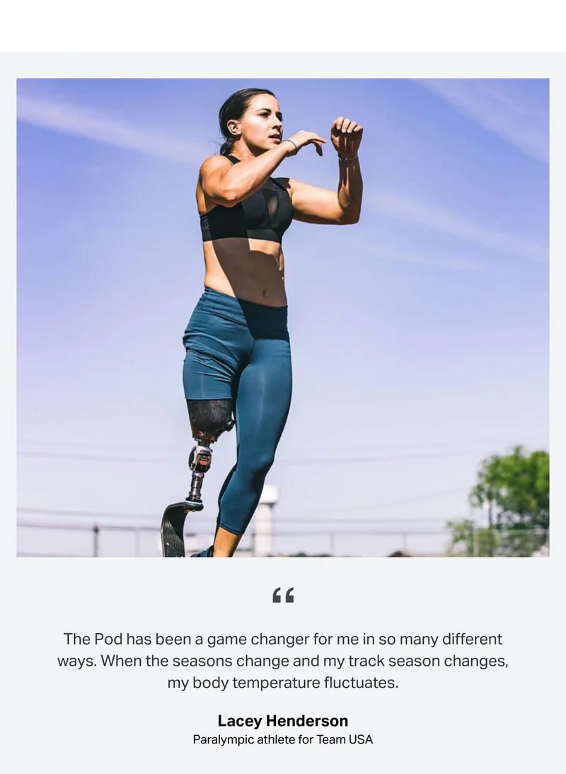 The Pod has been a game changer for me in so many different ways. When the seasons change and my track season changes, my body temperature fluctuates. -Lacey Henderson, Paralympic athlete for Team USA