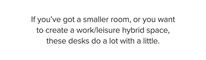 If you’ve got a smaller room, or you want to create a work/leisure hybrid space, these desks do a lot with a little.