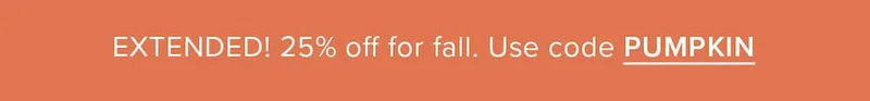 Extended! 25% off for fall. Use code PUMPKIN