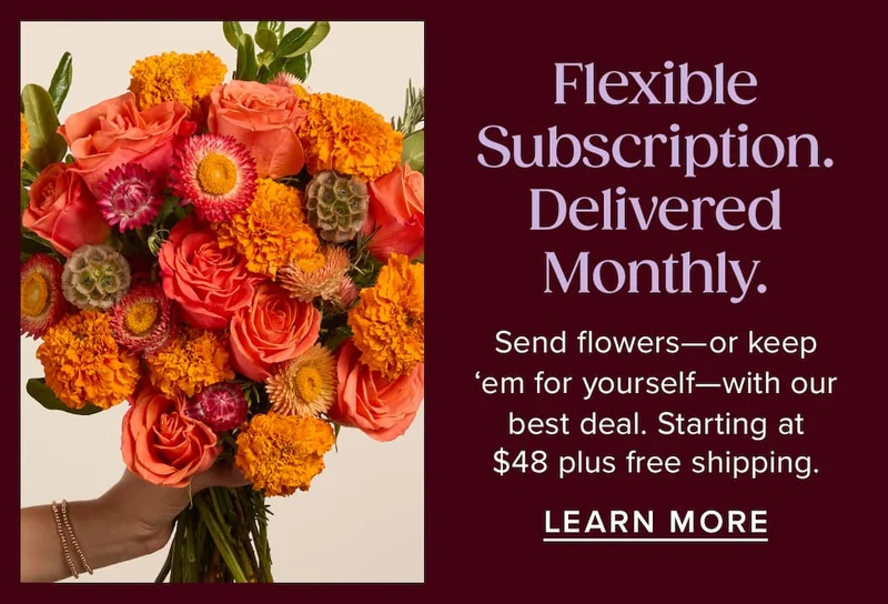 Flexible Subscription. Delivered Monthly. Send flowers--or keep 'em for yourself--with our best deal. Starting at $48 plus free shipping. Learn More.