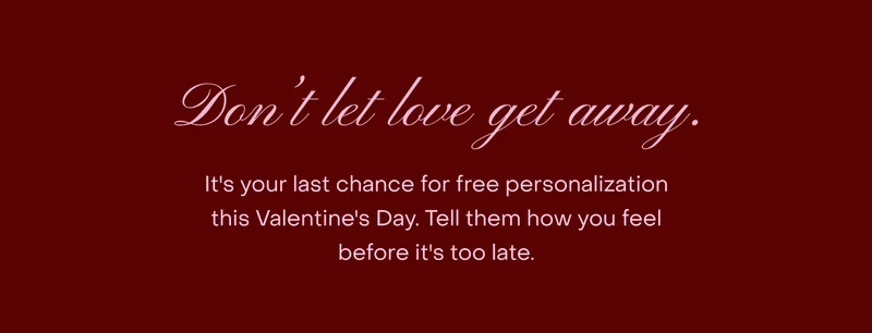 It's your last chance for free personalisation this Valentine's Day. Tell them how you feel before it's too late.