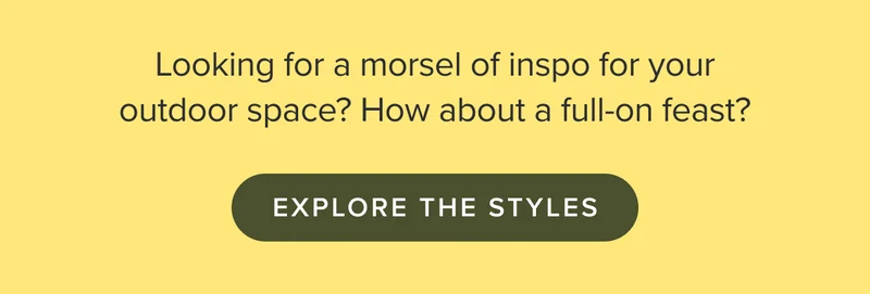 Looking for a morsel of inspo for your outdoor space? How about a full-on feast? EXPLORE THE STYLES.