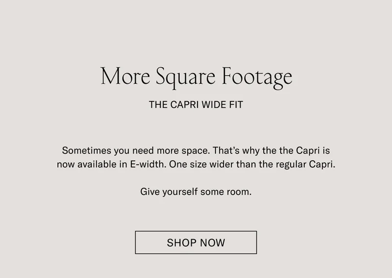 More Square Footage | The Capri Wide Fit | Sometimes you need more space. That's why the Capri is now available in E-width. One size wider than the regular Capri. Give yourself some room.