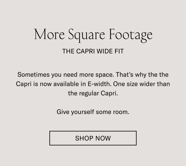 More Square Footage | The Capri Wide Fit | Sometimes you need more space. That's why the Capri is now available in E-width. One size wider than the regular Capri. Give yourself some room.