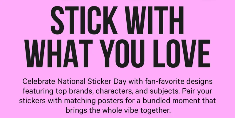 Stick With What You Love: Celebrate National Sticker Day with fan-favorite designs featuring top brands, characters, and subjects. Pair your stickers with matching posters for a bundled moment that brings the whole vibe together.
