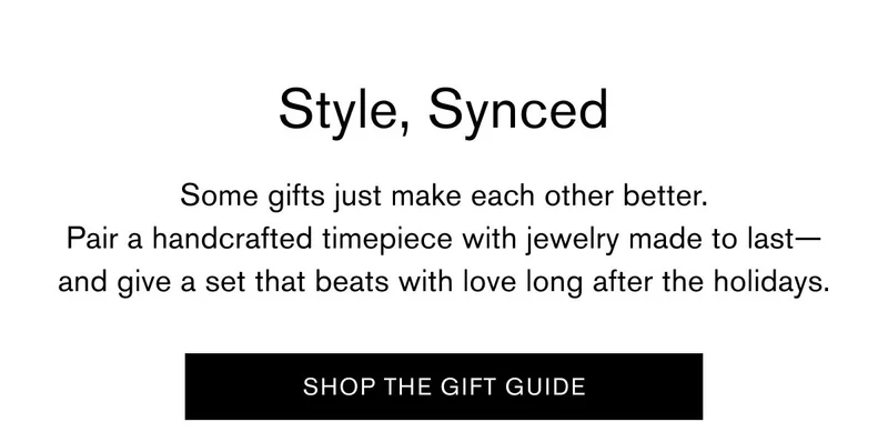 Style, Synced | Some gifts just make each other better. Pair a handcrafted timepiece with jewelry made to last—and give a set that beats with love long after the holidays. | SHOP THE GIFT GUIDE