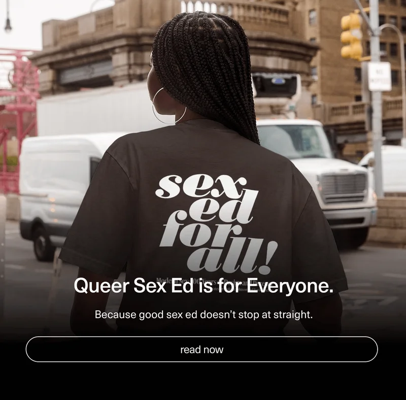 Queer Sex Ed is for Everyone. | Because good sex ed doesn’t stop at straight. | [ read now ]
