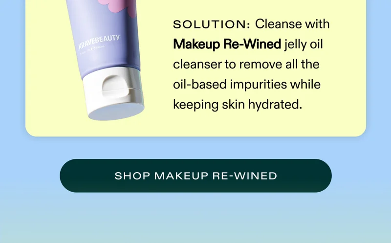 Solution: Cleanse with Makeup Re-Wined jelly oil cleanser to remove all the oil-based impurities while keeping skin hydrated.  |  SHOP MAKEUP RE-WINED