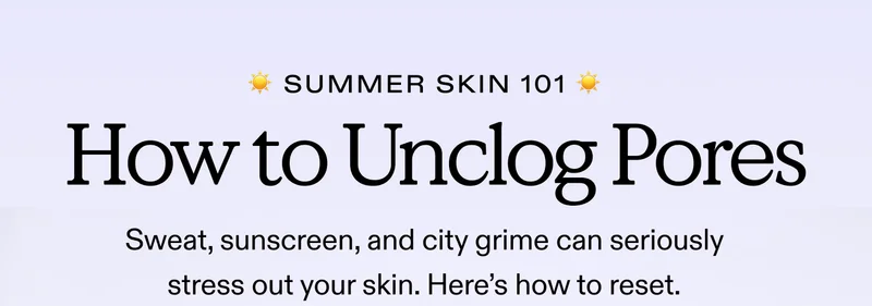 Summer Skin 101.  How to Unclog Pores.  Sweat, sunscreen, and city grime can seriously stress out your skin. Here’s how to reset.