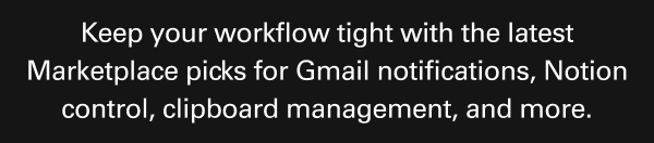 Keep your workflow tight with the latest Marketplace picks for Gmail notifications, Notion control, clipboard management, and more. Keep your workflow tight with the latest Marketplace picks for Gmail notifications, Notion control, clipboard management, and more.