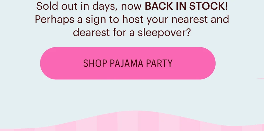 Sold out in days, now BACK IN STOCK! Perhaps a sign to host your nearest and dearest for a sleepover? Shop Pajama Party