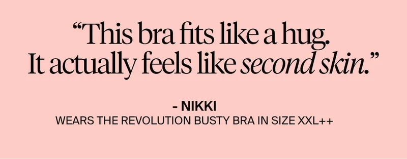 "This bra fits like a hug. It actually feels like second skin." -Nikki, wears the Revolution Busty Bra in size XXL++