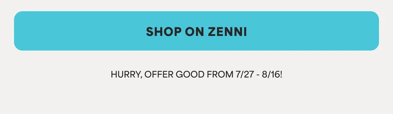 SHOP ON ZENNI * HURRY, OFFER GOOD FROM 7/27 - 8/16!