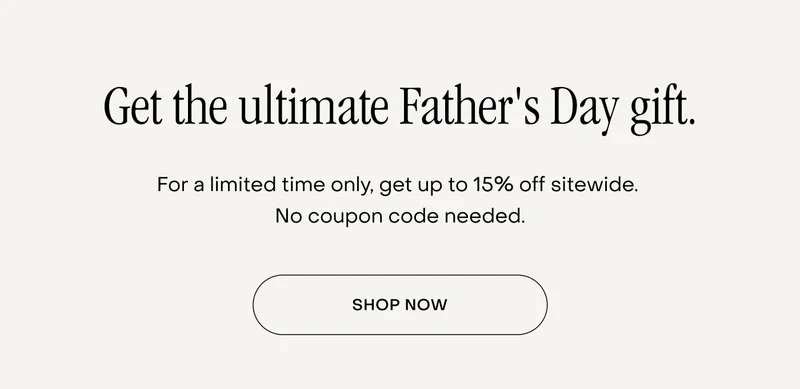 Get the ultimate Father's Day gift. For a limited time only, get up to 15% off sitewide.  No coupon code needed. Shop now