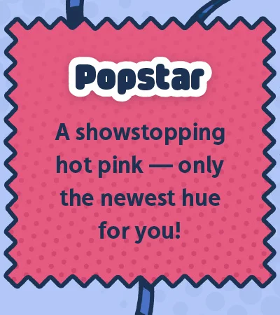 Popstar. A showstopping hot pink — only the newest hue for you!