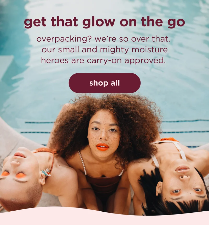 get that glow on the go overpacking? we’re so over that. our small and mighty moisture heroes are carry-on approved. | shop all