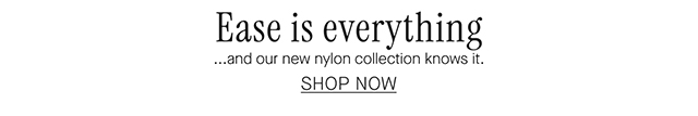 Ease is everything ...and our new nylon collection knows it. SHOP NOW