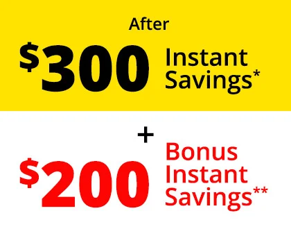 After $300 Instant Savings* + $200 Bonus Instant Savings**