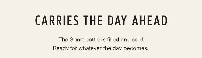 Carries the day ahead. The Sport bottle is filled and cold, waiting where you left it. Ready for whatever the day becomes.