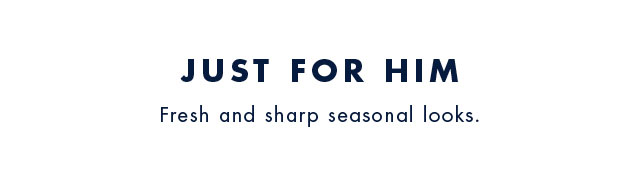 Just for him                                            Fresh and sharp seasonal looks.