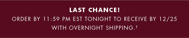 Last Chance!                                            Order by 11:59 PM EST tonight to receive by 12/25 with standard shipping.†