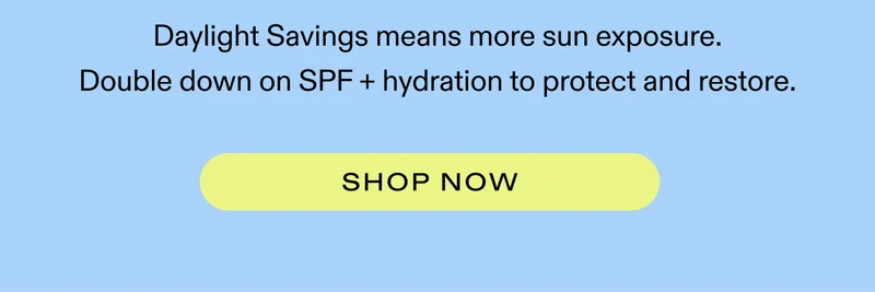 Daylight Savings means more sun exposure. Double down on SPF + hydration to protect and restore.   |  Shop Now