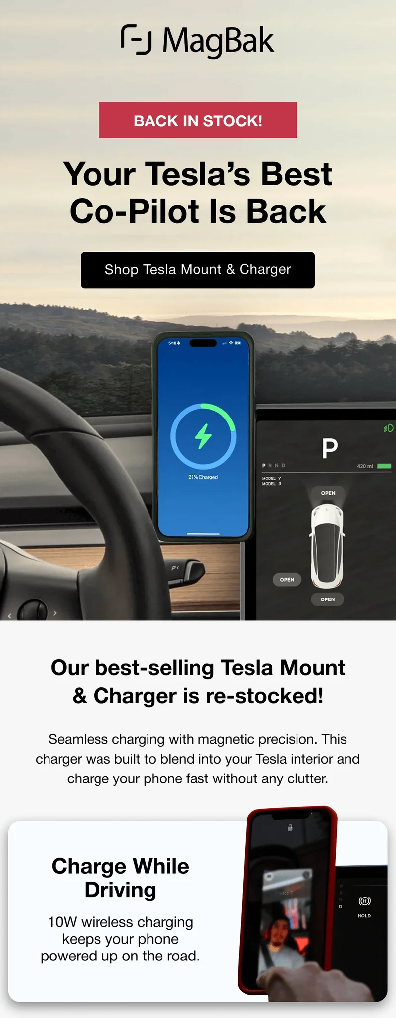 BACK IN STOCK! Your Tesla’s Best Co-Pilot Is Back. Our best-selling Tesla Mount & Charger is re-stocked! Seamless charging with magnetic precision. This charger was built to blend into your Tesla interior and charge your phone fast without any clutter. Charge While Driving 10W wireless charging keeps your phone powered up on the road. Mount with  Ease Secure magnetic hold that adjusts for the perfect viewing angle.