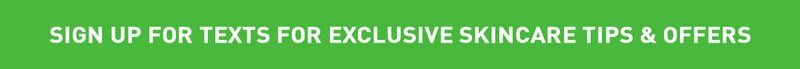 SIGN UP FOR TEXTS FOR EXCLUSIVE SKINCARE TIPS & OFFERS