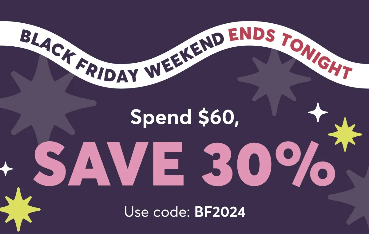 Black Friday Weekend ends tonight | Spend $60, save 30% | Use code: BF2024