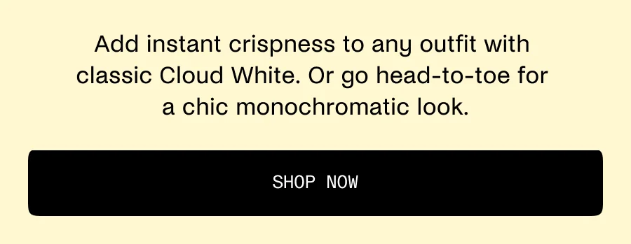 Add instant crispness to any outfit with classic Cloud White. Or go head-to-toe for a chic monochromatic look.