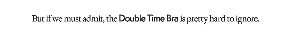 But if we must admit, the Double Time Bra is pretty hard to ignore.