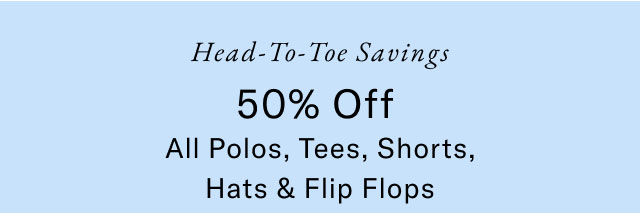 Head-to-toe savings                                            50% off all polos, tees, shorts, hats & flip flops