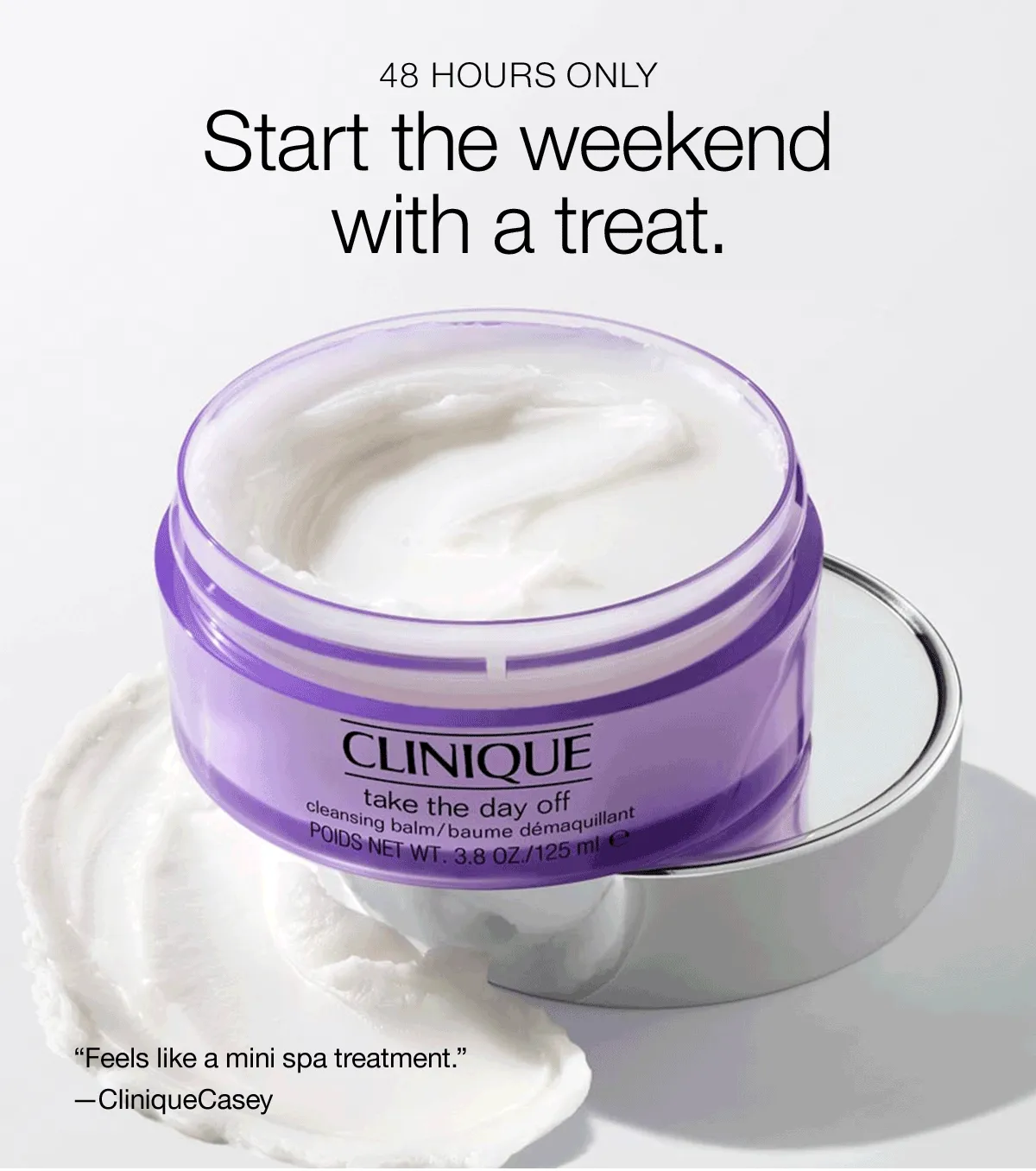 48 HOURS ONLY | Start the weekend with a treat. “Feels like a mini spa treatment.” -CliniqueCasey | “This stuff is magic” -Tasha  | “THE best makeup remover I have ever used.” -Thyscribbler