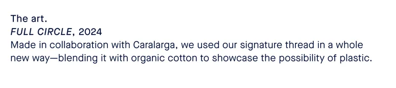 The art. FULL CIRCLE, 2024 Made in collaboration with Caralarga, we used our signature thread in a whole new way—blending it with organic cotton to showcase the possibility of plastic.