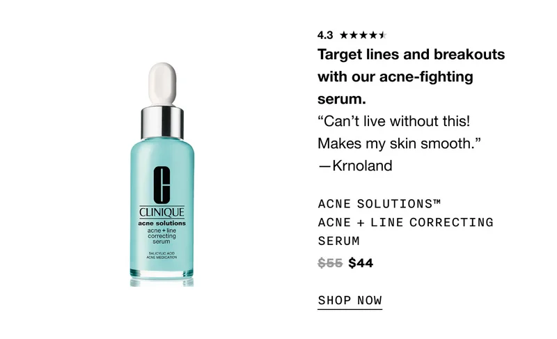 Target lines and breakouts with our acne-fighting serum. “Can’t live without this! Makes my skin smooth.” —Krnoland Acne Solutions™ Acne + Line Correcting Serum $44 SHOP NOW