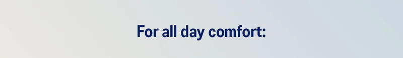 For all day comfort...