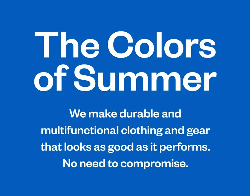 The Colors of Summer. No need to compromise. We make durable and multifunctional clothing and gear that looks as good as it performs.