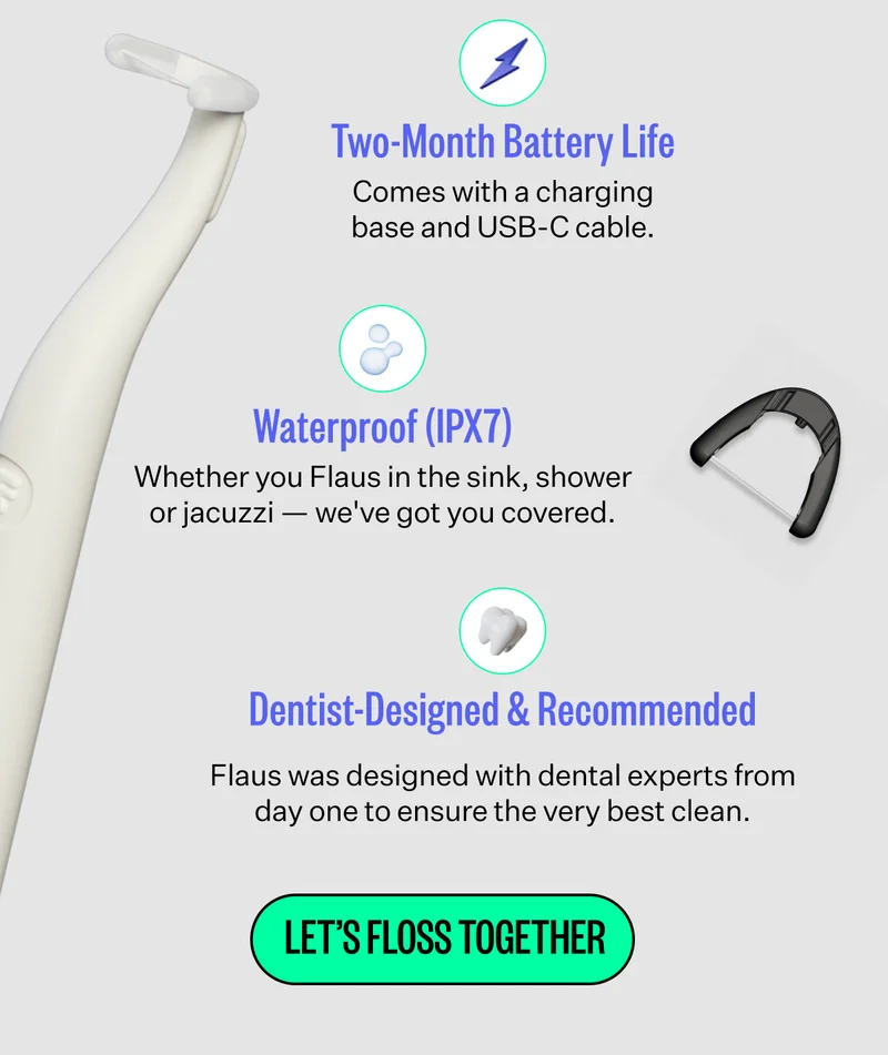 Two-Month Battery Life: Comes with a charging base and USB-C cable. | Waterproof (IPX7): Whether you Flaus in the sink, shower or jacuzzi — we've got you covered. | Dentist-Designed & Recommended: Flaus was designed with dental experts from day one to ensure the very best clean. | LET'S FLAUS TOGETHER