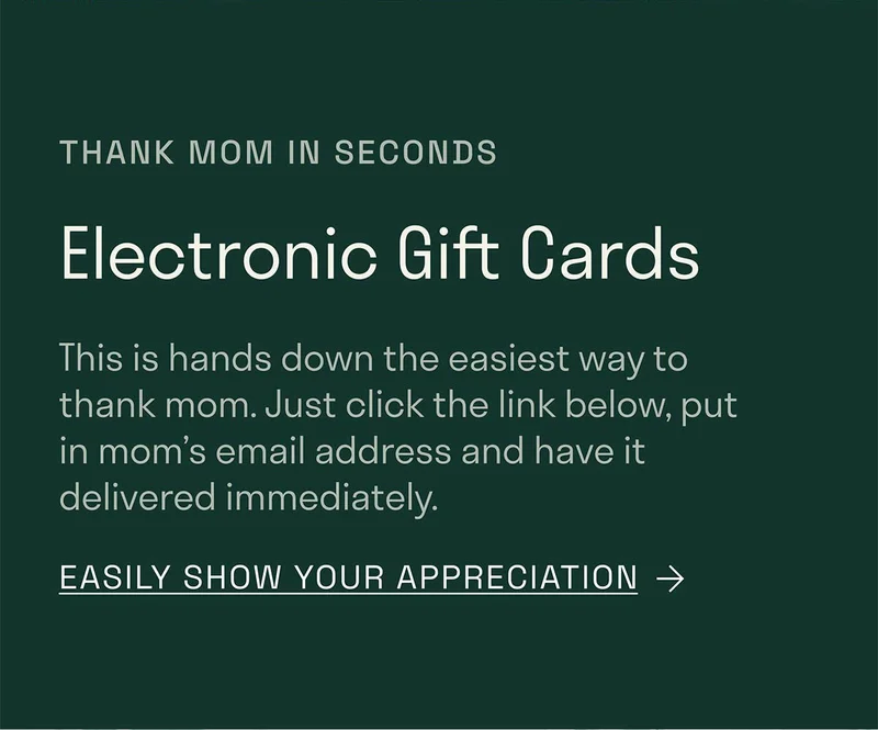 Thank mom in seconds. Electronic Gift Cards. Easily show your  appreciation.