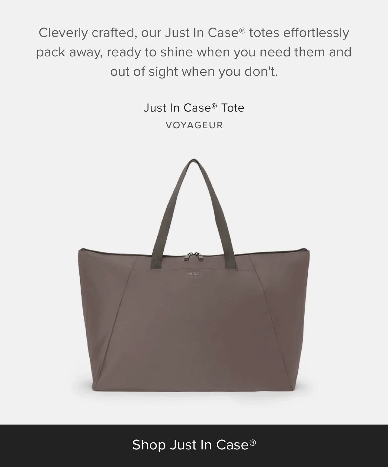 Cleverly crafted, our Just In Case® totes effortlessly pack away, ready to shine when you need them and out of sight when you don't.